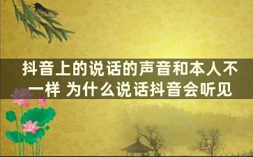 抖音上的说话的声音和本人不一样 为什么说话抖音会听见